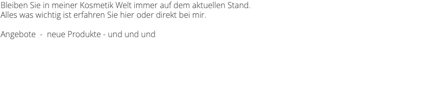 Bleiben Sie in meiner Kosmetik Welt immer auf dem aktuellen Stand. Alles was wichtig ist erfahren Sie hier oder direkt bei mir. Angebote - neue Produkte - und und und 