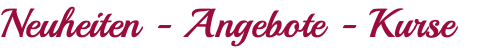 Neuheiten - Angebote - Kurse