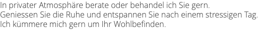 In privater Atmosphäre berate oder behandel ich Sie gern. Geniessen Sie die Ruhe und entspannen Sie nach einem stressigen Tag. Ich kümmere mich gern um Ihr Wohlbefinden.