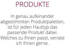 PRODUKTE In genau aufeinander abgestimmten Produktpaletten, ist für jeden Hauttyp das passende Produkt dabei. Welches zu Ihnen passt, verrate ich Ihnen gerne.